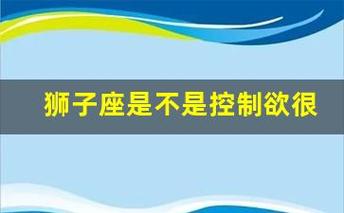 狮子座是不是控制欲很强 狮子座主观意识强,狮子座控制欲强吗