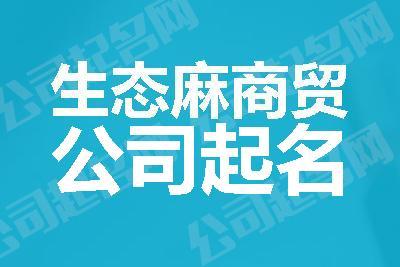 生态麻商贸公司起名_生态麻商贸公司起名大全_生态麻商贸公司名字